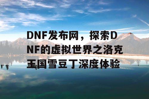 DNF发布网，探索DNF的虚拟世界之洛克王国雪豆丁深度体验