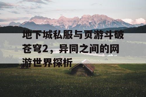 地下城私服与页游斗破苍穹2，异同之间的网游世界探析