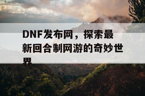 DNF发布网，探索最新回合制网游的奇妙世界