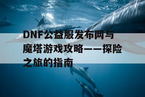 DNF公益服发布网与魔塔游戏攻略——探险之旅的指南