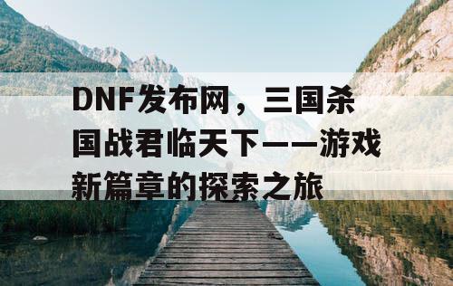 DNF发布网，三国杀国战君临天下——游戏新篇章的探索之旅