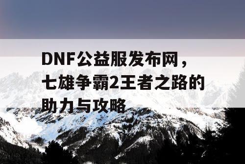 DNF公益服发布网，七雄争霸2王者之路的助力与攻略