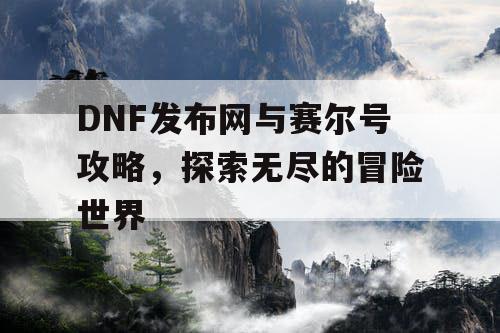 DNF发布网与赛尔号攻略，探索无尽的冒险世界