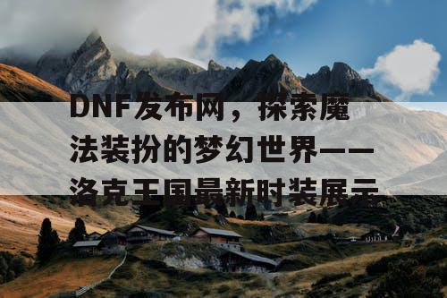 DNF发布网，探索魔法装扮的梦幻世界——洛克王国最新时装展示