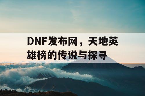 DNF发布网，天地英雄榜的传说与探寻