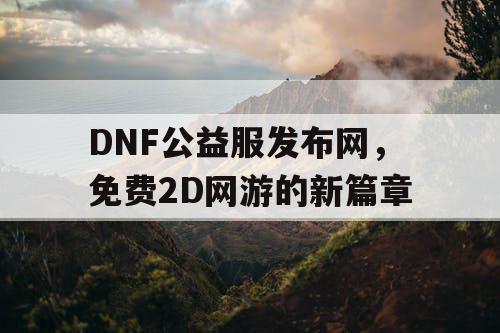 DNF公益服发布网，免费2D网游的新篇章