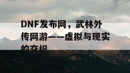 DNF发布网，武林外传网游——虚拟与现实的交织