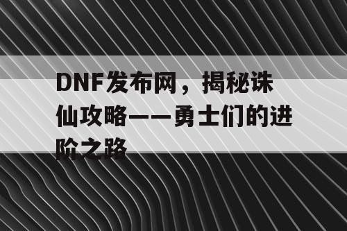 DNF发布网，揭秘诛仙攻略——勇士们的进阶之路