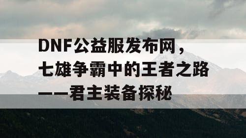 DNF公益服发布网，七雄争霸中的王者之路——君主装备探秘