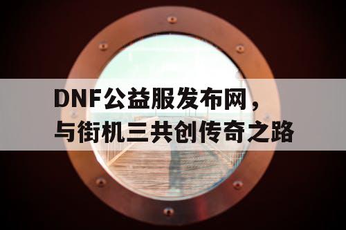 DNF公益服发布网，与街机三共创传奇之路