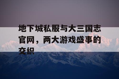 地下城私服与大三国志官网，两大游戏盛事的交织