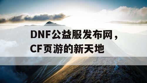 DNF公益服发布网，CF页游的新天地