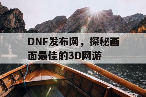 DNF发布网，探秘画面最佳的3D网游