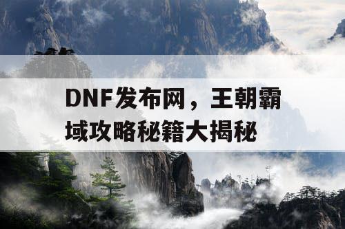 DNF发布网，王朝霸域攻略秘籍大揭秘