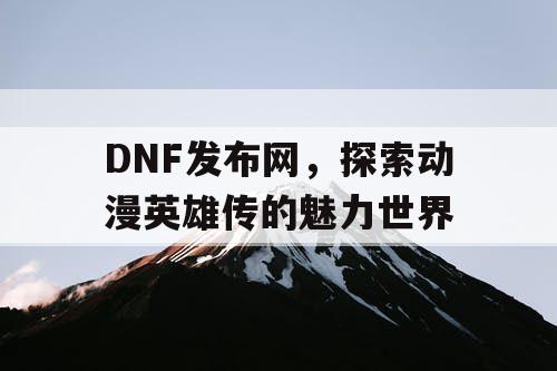 DNF发布网，探索动漫英雄传的魅力世界