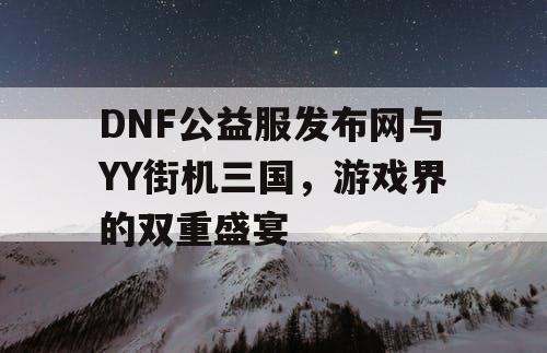 DNF公益服发布网与YY街机三国，游戏界的双重盛宴