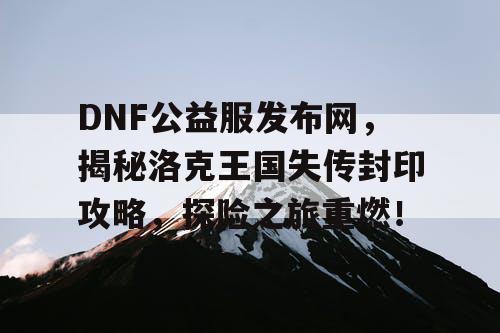 DNF公益服发布网，揭秘洛克王国失传封印攻略，探险之旅重燃！