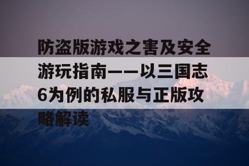 防盗版游戏之害及安全游玩指南——以三国志6为例的私服与正版攻略解读