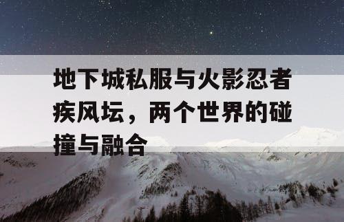 地下城私服与火影忍者疾风坛，两个世界的碰撞与融合