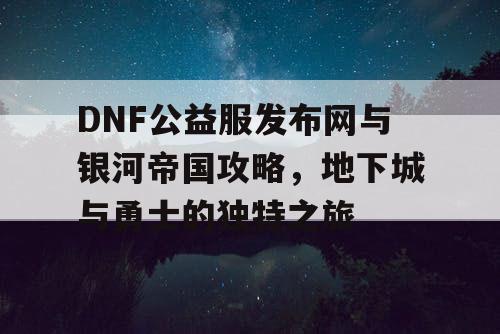 DNF公益服发布网与银河帝国攻略，地下城与勇士的独特之旅