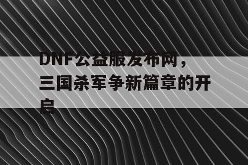 DNF公益服发布网，三国杀军争新篇章的开启