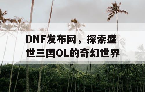 DNF发布网，探索盛世三国OL的奇幻世界