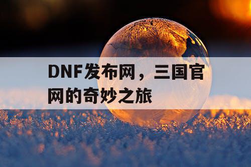 DNF发布网，三国官网的奇妙之旅