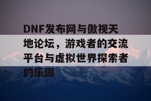 DNF发布网与傲视天地论坛，游戏者的交流平台与虚拟世界探索者的乐园